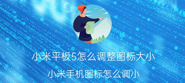 小米平板5怎么调整图标大小 小米手机图标怎么调小？